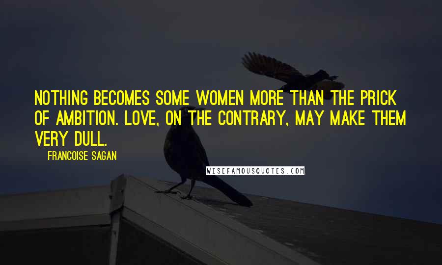 Francoise Sagan Quotes: Nothing becomes some women more than the prick of ambition. Love, on the contrary, may make them very dull.