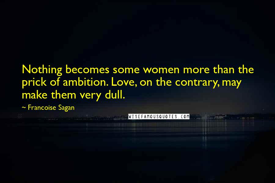 Francoise Sagan Quotes: Nothing becomes some women more than the prick of ambition. Love, on the contrary, may make them very dull.