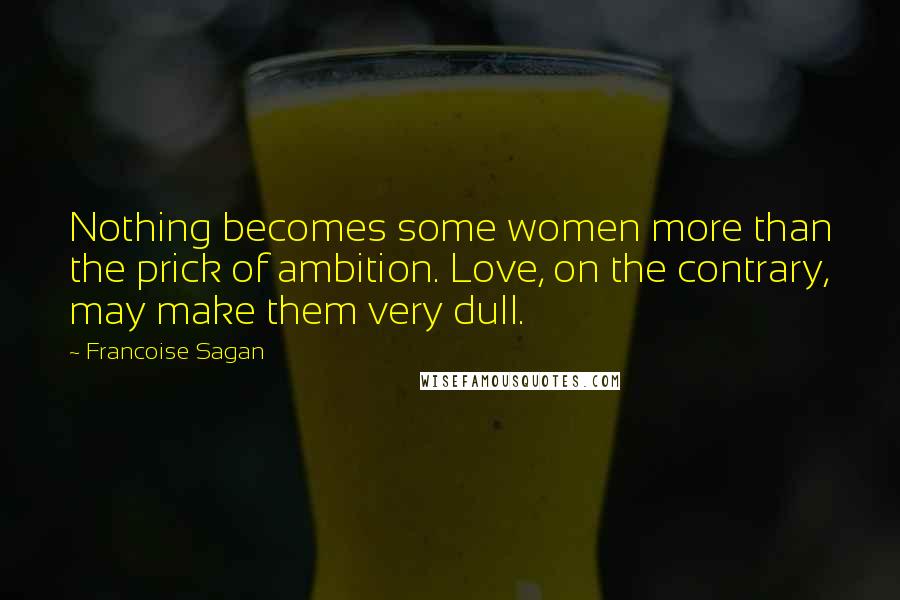 Francoise Sagan Quotes: Nothing becomes some women more than the prick of ambition. Love, on the contrary, may make them very dull.