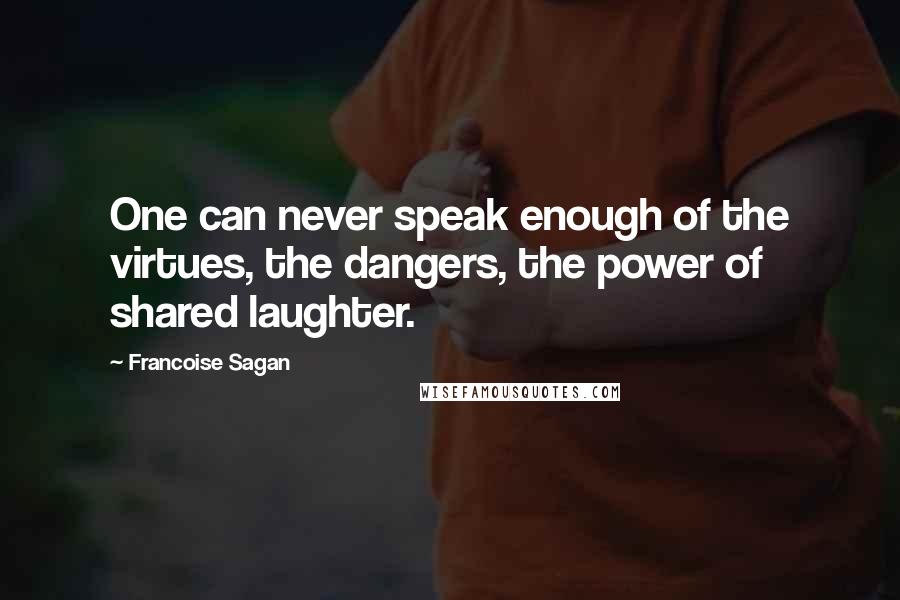 Francoise Sagan Quotes: One can never speak enough of the virtues, the dangers, the power of shared laughter.