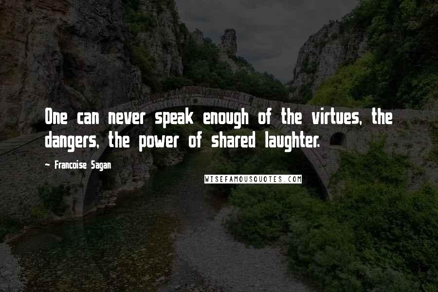 Francoise Sagan Quotes: One can never speak enough of the virtues, the dangers, the power of shared laughter.