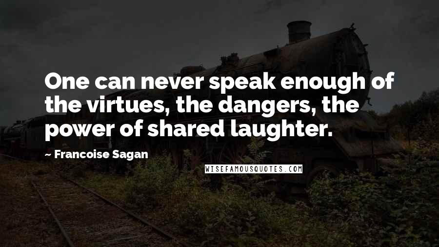 Francoise Sagan Quotes: One can never speak enough of the virtues, the dangers, the power of shared laughter.