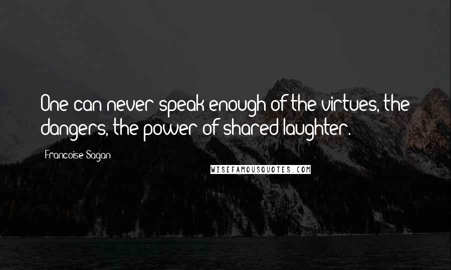 Francoise Sagan Quotes: One can never speak enough of the virtues, the dangers, the power of shared laughter.