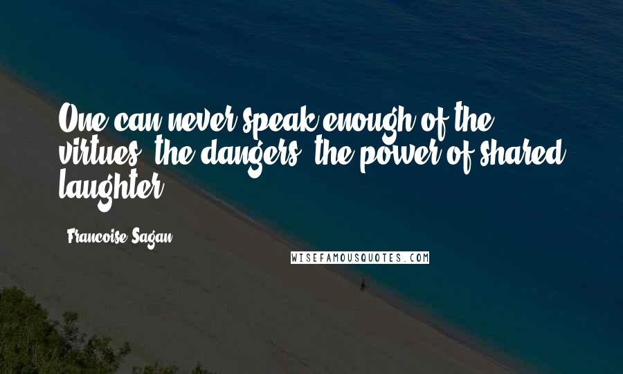 Francoise Sagan Quotes: One can never speak enough of the virtues, the dangers, the power of shared laughter.