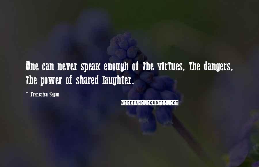 Francoise Sagan Quotes: One can never speak enough of the virtues, the dangers, the power of shared laughter.