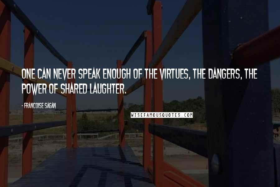 Francoise Sagan Quotes: One can never speak enough of the virtues, the dangers, the power of shared laughter.