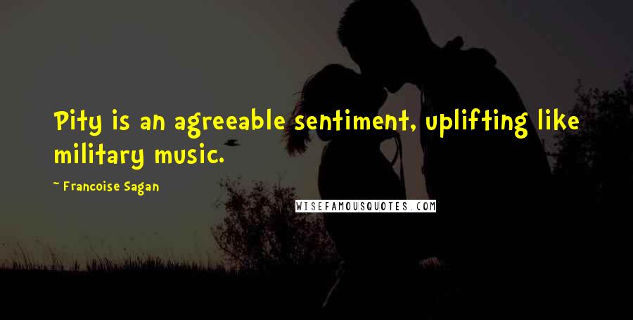 Francoise Sagan Quotes: Pity is an agreeable sentiment, uplifting like military music.