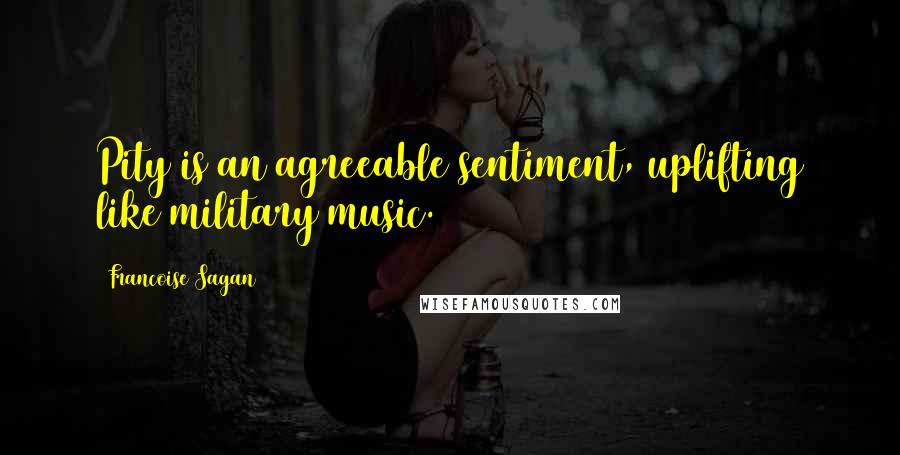 Francoise Sagan Quotes: Pity is an agreeable sentiment, uplifting like military music.