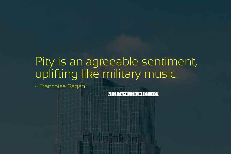 Francoise Sagan Quotes: Pity is an agreeable sentiment, uplifting like military music.