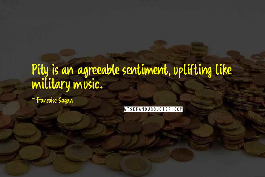 Francoise Sagan Quotes: Pity is an agreeable sentiment, uplifting like military music.