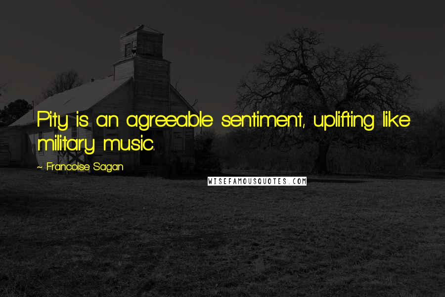 Francoise Sagan Quotes: Pity is an agreeable sentiment, uplifting like military music.