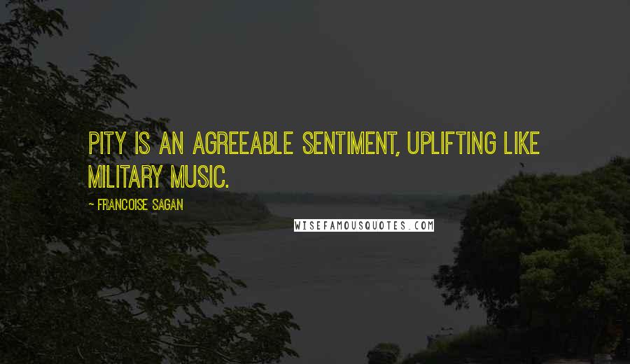 Francoise Sagan Quotes: Pity is an agreeable sentiment, uplifting like military music.