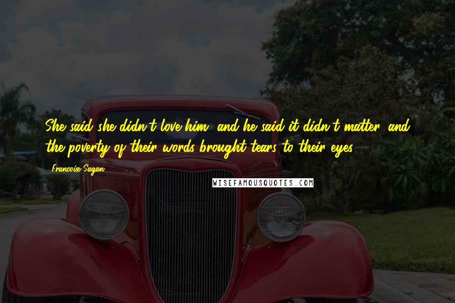 Francoise Sagan Quotes: She said she didn't love him, and he said it didn't matter, and the poverty of their words brought tears to their eyes.