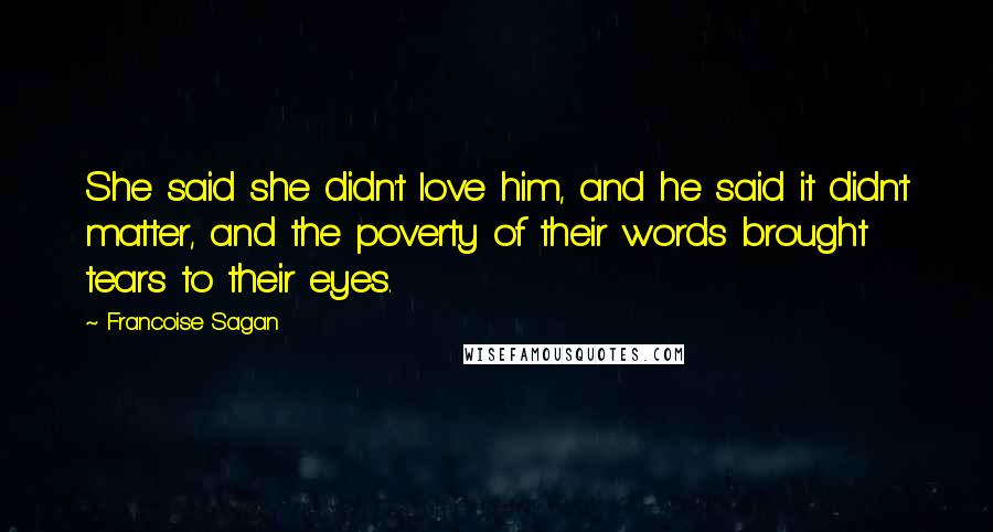 Francoise Sagan Quotes: She said she didn't love him, and he said it didn't matter, and the poverty of their words brought tears to their eyes.