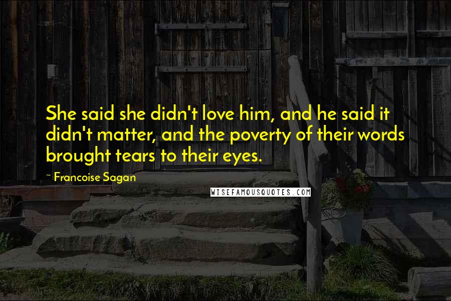 Francoise Sagan Quotes: She said she didn't love him, and he said it didn't matter, and the poverty of their words brought tears to their eyes.