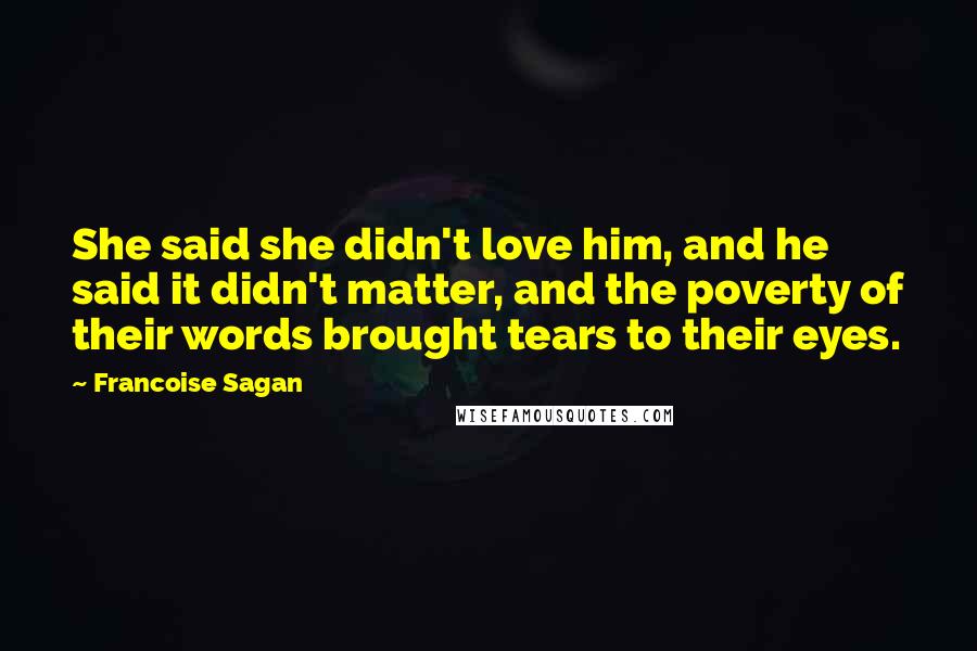 Francoise Sagan Quotes: She said she didn't love him, and he said it didn't matter, and the poverty of their words brought tears to their eyes.