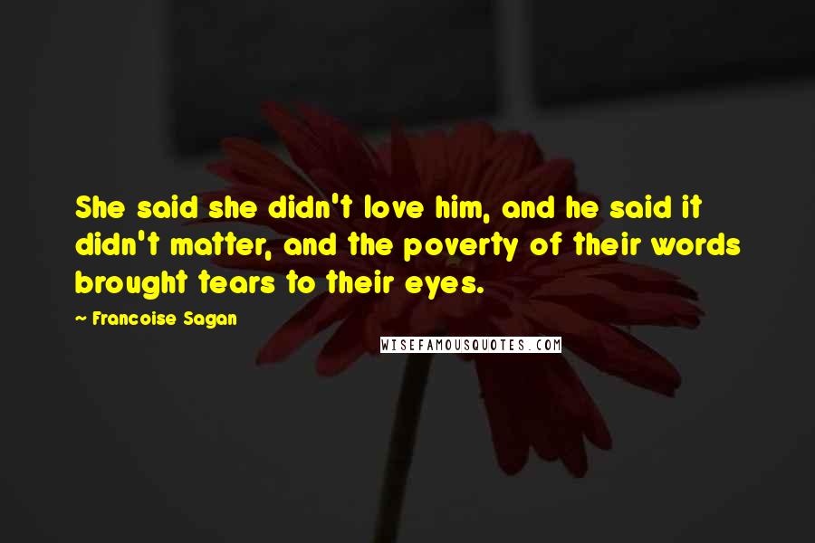 Francoise Sagan Quotes: She said she didn't love him, and he said it didn't matter, and the poverty of their words brought tears to their eyes.