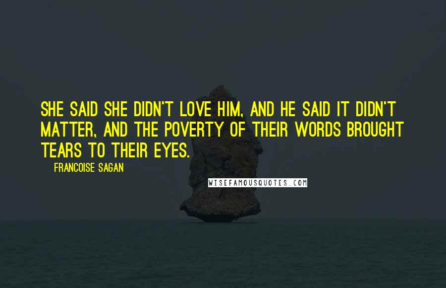 Francoise Sagan Quotes: She said she didn't love him, and he said it didn't matter, and the poverty of their words brought tears to their eyes.