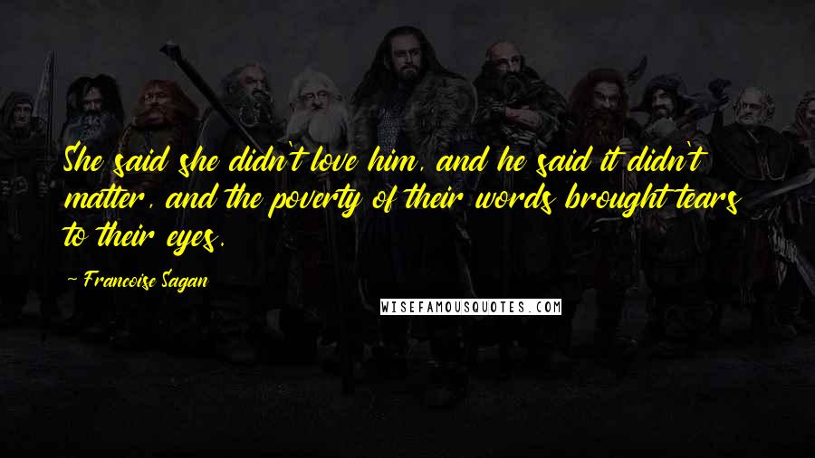 Francoise Sagan Quotes: She said she didn't love him, and he said it didn't matter, and the poverty of their words brought tears to their eyes.