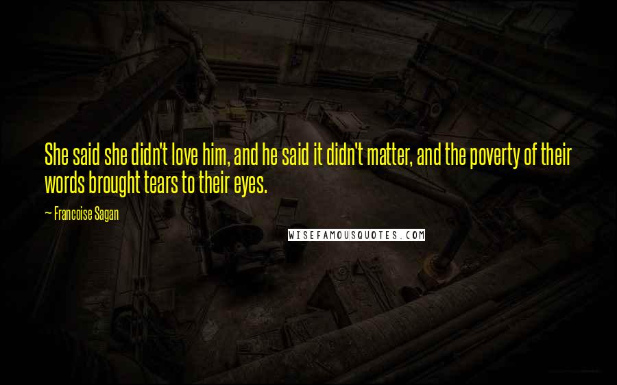 Francoise Sagan Quotes: She said she didn't love him, and he said it didn't matter, and the poverty of their words brought tears to their eyes.