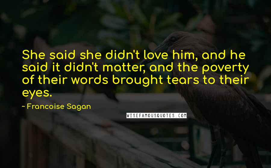 Francoise Sagan Quotes: She said she didn't love him, and he said it didn't matter, and the poverty of their words brought tears to their eyes.