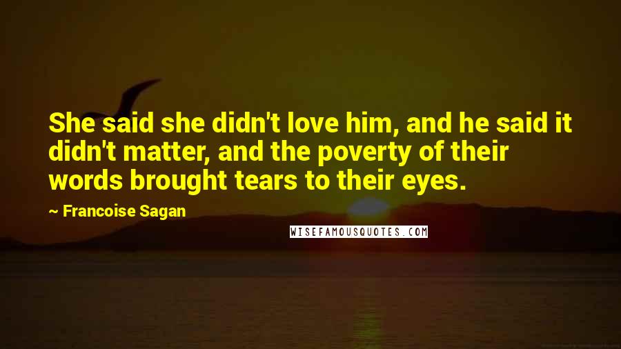 Francoise Sagan Quotes: She said she didn't love him, and he said it didn't matter, and the poverty of their words brought tears to their eyes.