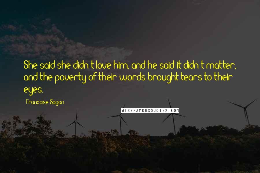 Francoise Sagan Quotes: She said she didn't love him, and he said it didn't matter, and the poverty of their words brought tears to their eyes.