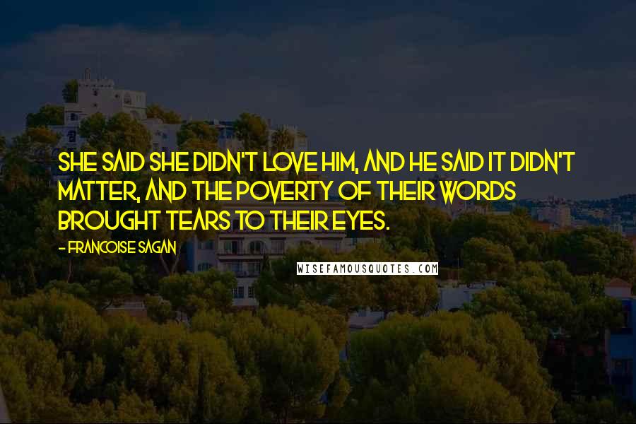 Francoise Sagan Quotes: She said she didn't love him, and he said it didn't matter, and the poverty of their words brought tears to their eyes.