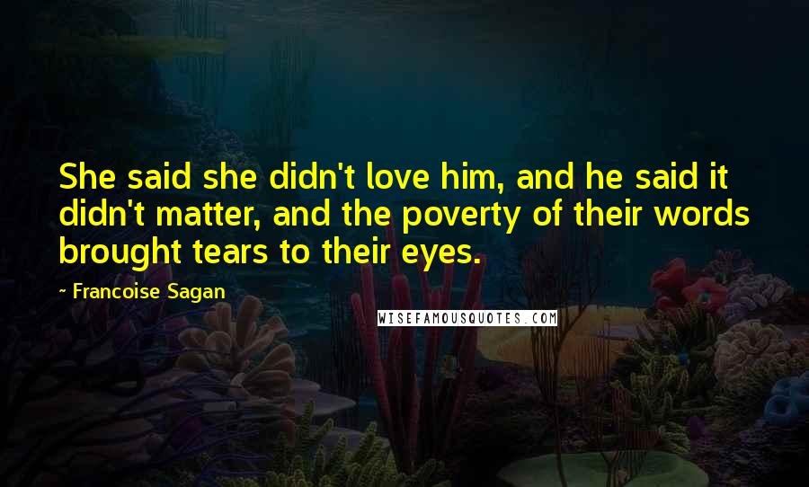 Francoise Sagan Quotes: She said she didn't love him, and he said it didn't matter, and the poverty of their words brought tears to their eyes.