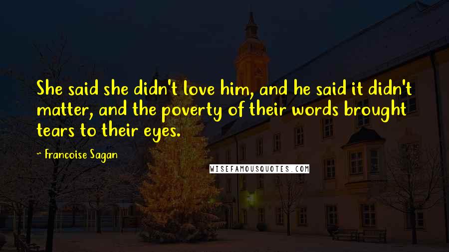 Francoise Sagan Quotes: She said she didn't love him, and he said it didn't matter, and the poverty of their words brought tears to their eyes.