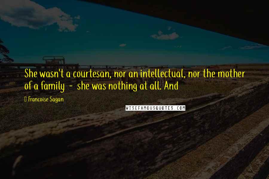 Francoise Sagan Quotes: She wasn't a courtesan, nor an intellectual, nor the mother of a family  -  she was nothing at all. And