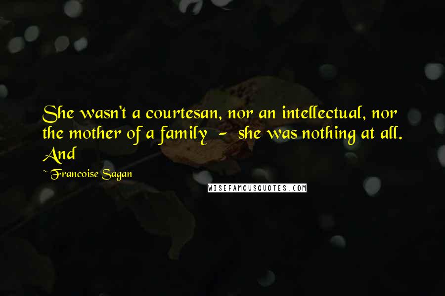 Francoise Sagan Quotes: She wasn't a courtesan, nor an intellectual, nor the mother of a family  -  she was nothing at all. And