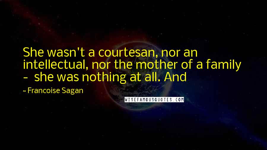 Francoise Sagan Quotes: She wasn't a courtesan, nor an intellectual, nor the mother of a family  -  she was nothing at all. And