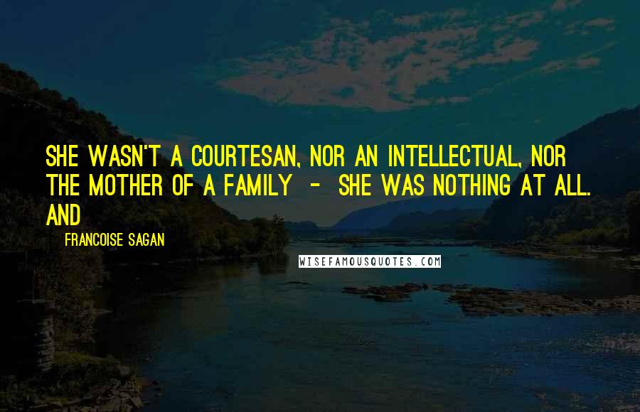 Francoise Sagan Quotes: She wasn't a courtesan, nor an intellectual, nor the mother of a family  -  she was nothing at all. And