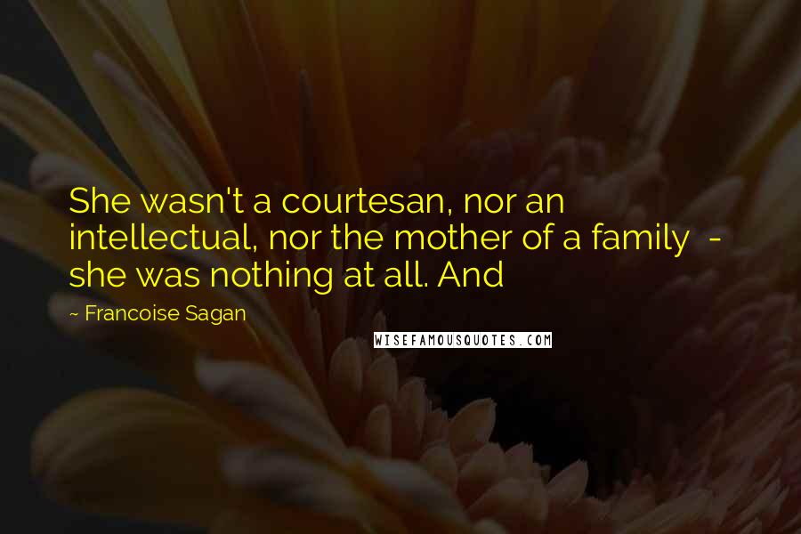 Francoise Sagan Quotes: She wasn't a courtesan, nor an intellectual, nor the mother of a family  -  she was nothing at all. And