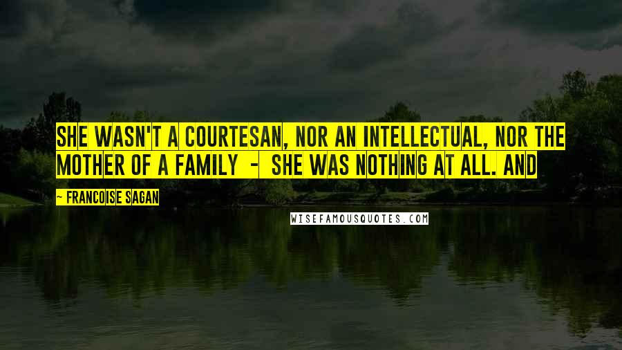 Francoise Sagan Quotes: She wasn't a courtesan, nor an intellectual, nor the mother of a family  -  she was nothing at all. And