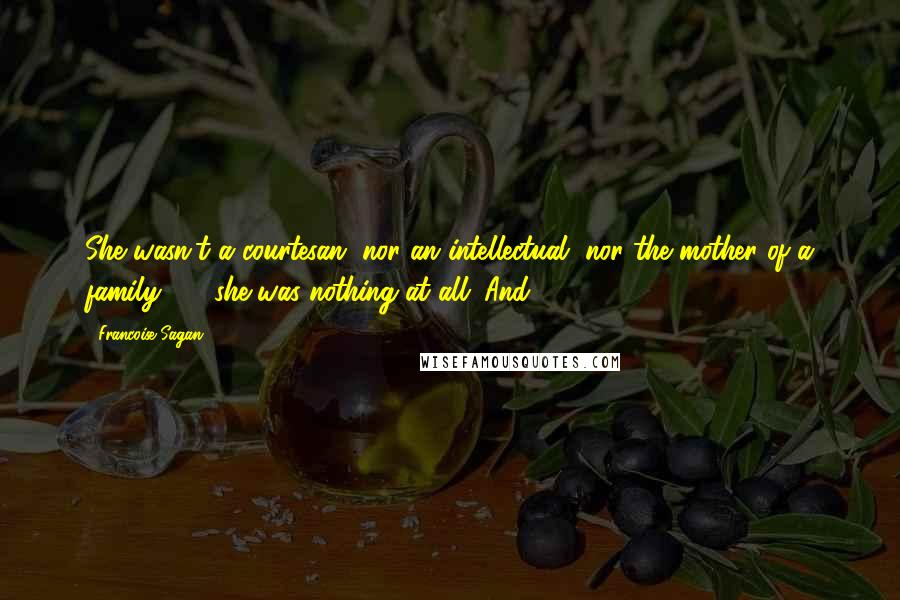 Francoise Sagan Quotes: She wasn't a courtesan, nor an intellectual, nor the mother of a family  -  she was nothing at all. And