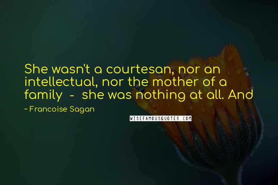 Francoise Sagan Quotes: She wasn't a courtesan, nor an intellectual, nor the mother of a family  -  she was nothing at all. And