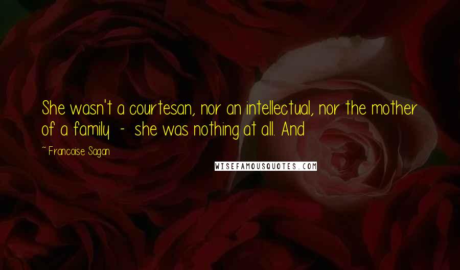 Francoise Sagan Quotes: She wasn't a courtesan, nor an intellectual, nor the mother of a family  -  she was nothing at all. And