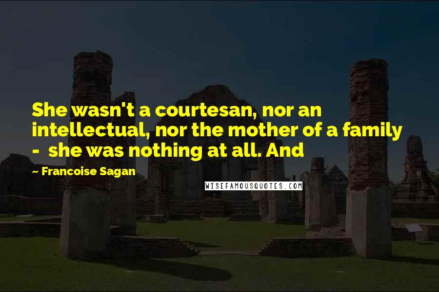 Francoise Sagan Quotes: She wasn't a courtesan, nor an intellectual, nor the mother of a family  -  she was nothing at all. And