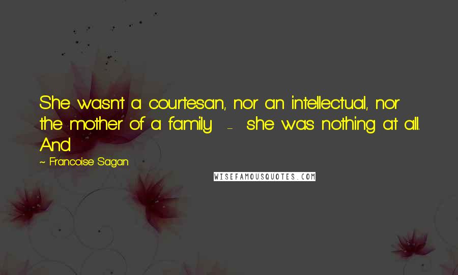 Francoise Sagan Quotes: She wasn't a courtesan, nor an intellectual, nor the mother of a family  -  she was nothing at all. And