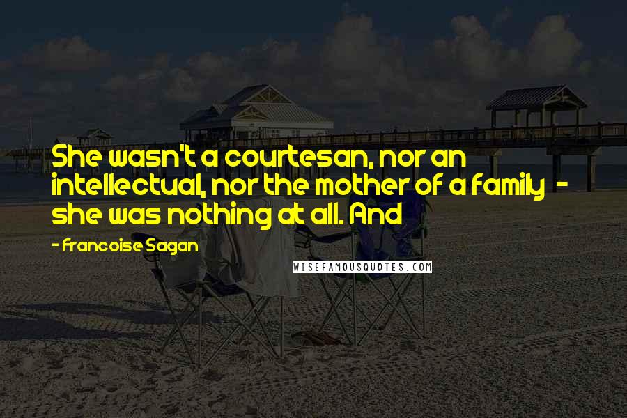 Francoise Sagan Quotes: She wasn't a courtesan, nor an intellectual, nor the mother of a family  -  she was nothing at all. And