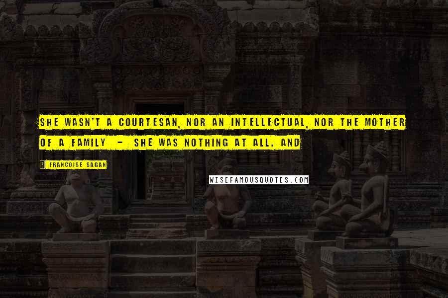 Francoise Sagan Quotes: She wasn't a courtesan, nor an intellectual, nor the mother of a family  -  she was nothing at all. And