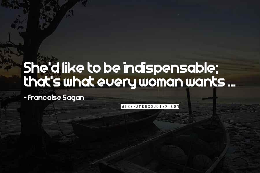 Francoise Sagan Quotes: She'd like to be indispensable; that's what every woman wants ...