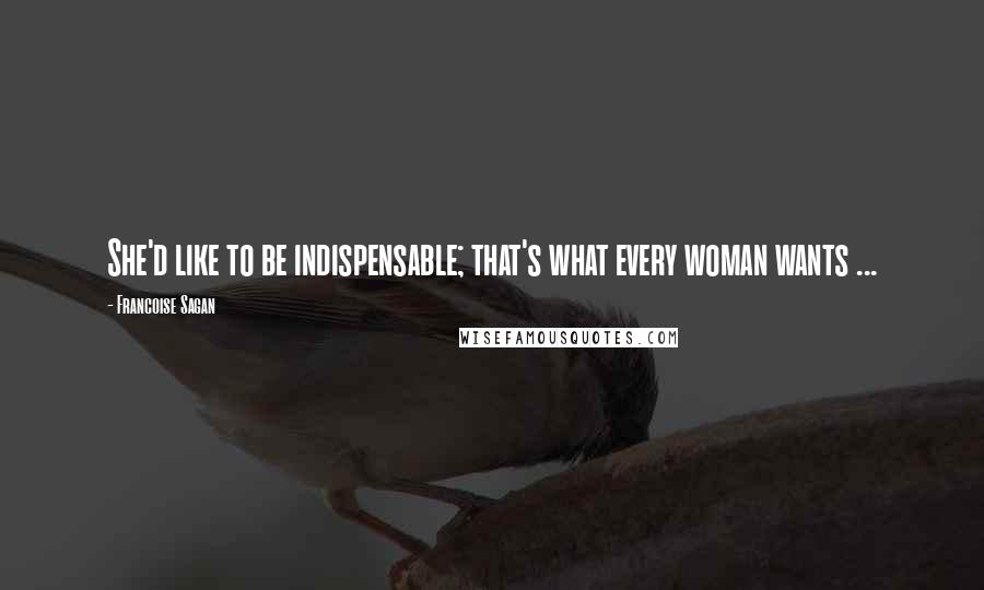 Francoise Sagan Quotes: She'd like to be indispensable; that's what every woman wants ...