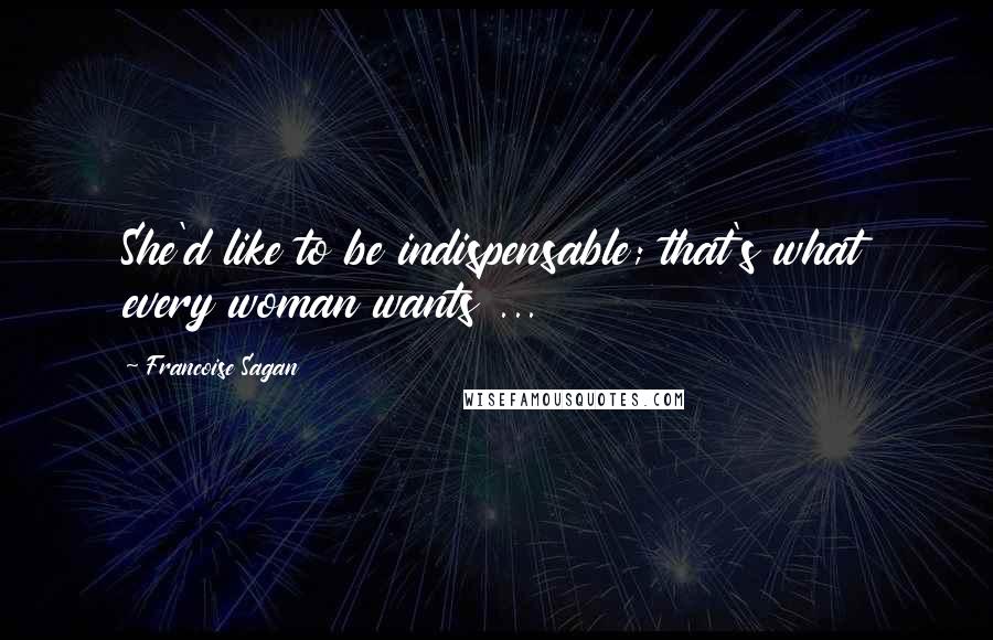 Francoise Sagan Quotes: She'd like to be indispensable; that's what every woman wants ...