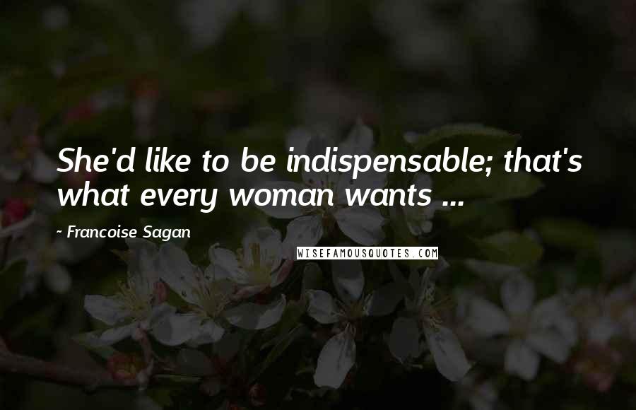 Francoise Sagan Quotes: She'd like to be indispensable; that's what every woman wants ...