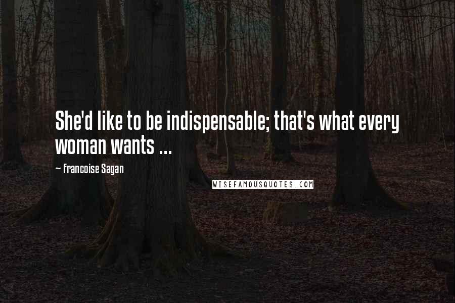 Francoise Sagan Quotes: She'd like to be indispensable; that's what every woman wants ...