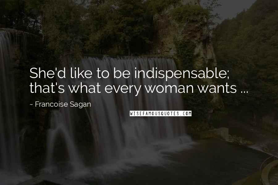 Francoise Sagan Quotes: She'd like to be indispensable; that's what every woman wants ...