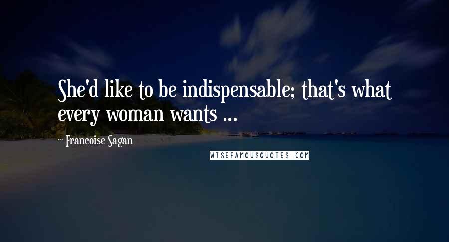 Francoise Sagan Quotes: She'd like to be indispensable; that's what every woman wants ...